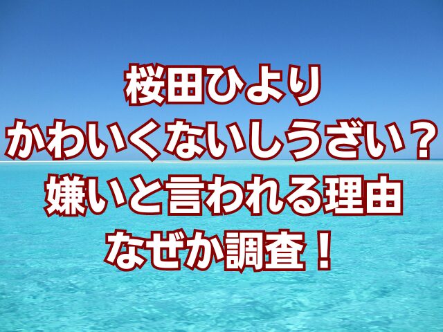 桜田ひよりかわいくないしうざい？嫌いと言われる理由なぜか調査！