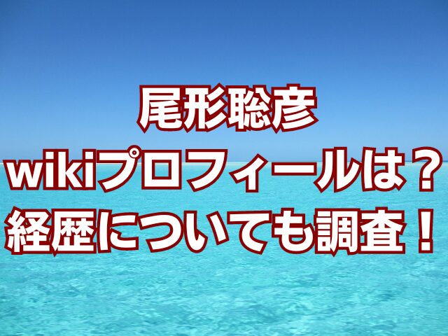 尾形聡彦wikiプロフィールは？経歴についても調査！