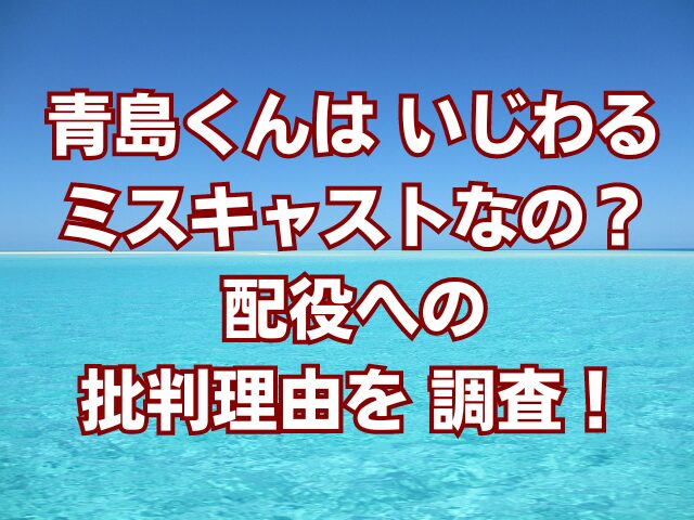 青島くんはいじわるミスキャストなの？配役への批判理由を調査！