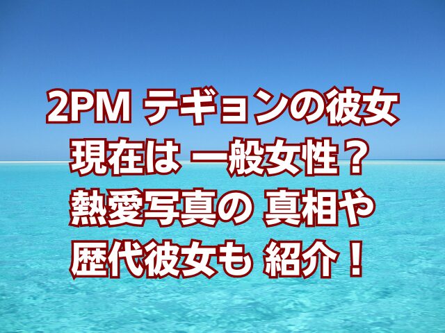 2PMテギョンの彼女現在は一般女性？熱愛写真の真相や歴代彼女も紹介！