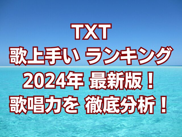 TXT歌上手いランキング2024年最新版！歌唱力を徹底分析！