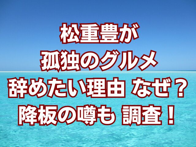 松重豊が孤独のグルメ辞めたい理由なぜ？降板の噂も調査！