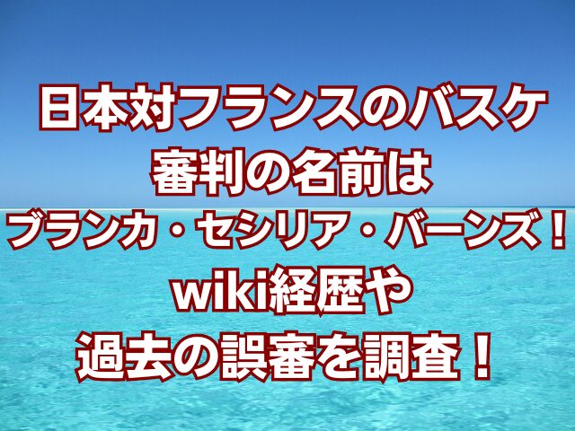 日本対フランスのバスケ審判の名前はブランカ・セシリア・バーンズ！wiki経歴や過去の誤審を調査！