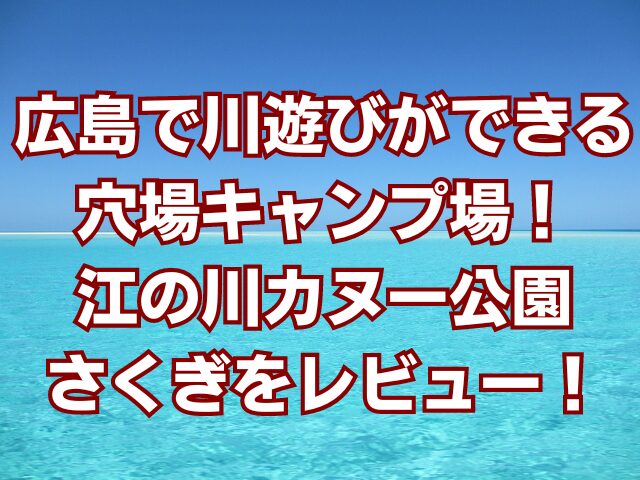 広島で川遊びができる穴場キャンプ場！江の川カヌー公園さくぎをレビュー！