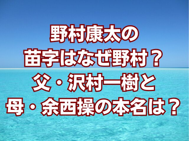 野村康太の苗字はなぜ野村？父・沢村一樹と母・余西操の本名は？