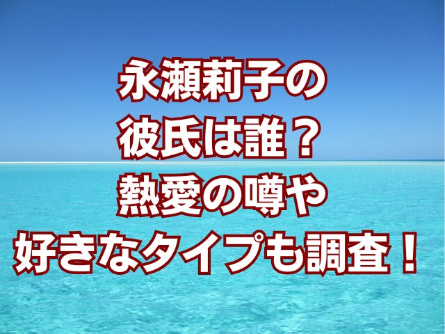 永瀬莉子の彼氏は誰？熱愛の噂や好きなタイプも調査！