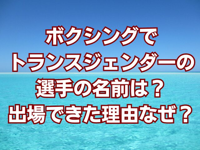 ボクシングでトランスジェンダーの選手の名前は？出場できた理由なぜ？