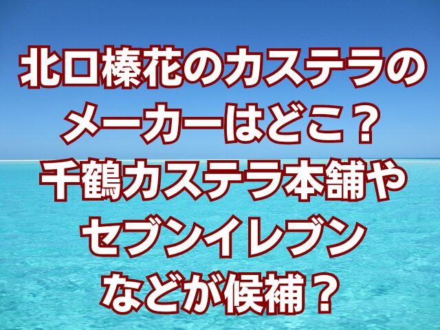 北口榛花のカステラのメーカーはどこ？千鶴カステラ本舗やセブンイレブンなどが候補？