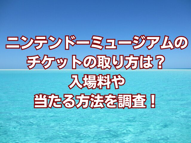 ニンテンドーミュージアムのチケットの取り方は？入場料や当たる方法を調査！