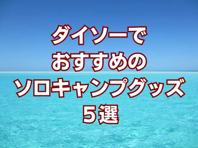 ダイソーでおすすめのソロキャンプグッズ５選