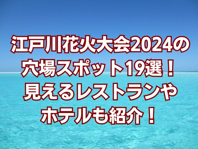 江戸川花火大会2024の穴場スポット19選！見えるレストランやホテルも紹介！