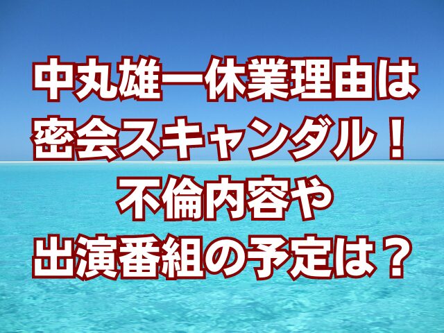 中丸雄一休業理由は密会スキャンダル！不倫内容や出演番組の予定は？