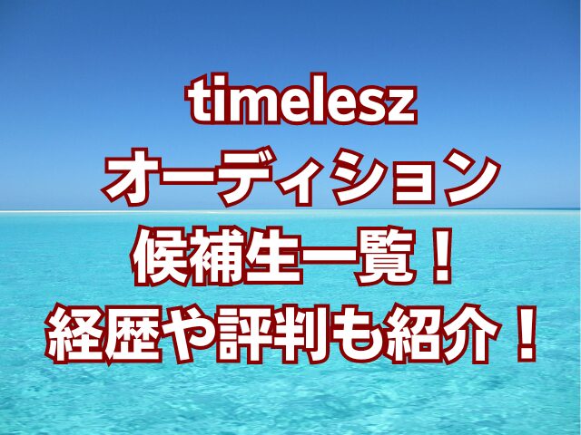 timeleszオーディション候補生一覧！経歴や評判も紹介！