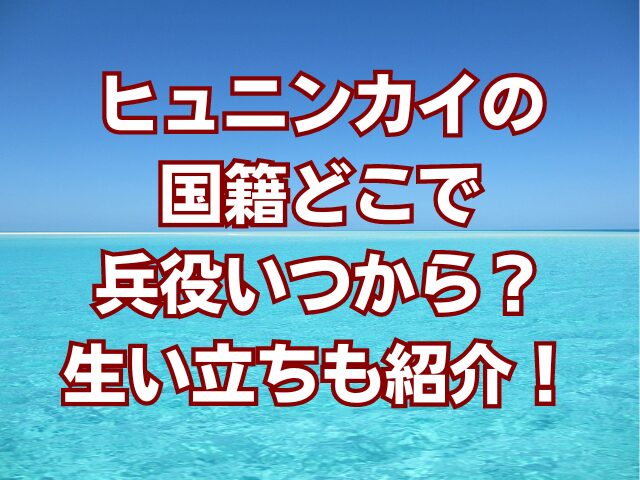 ヒュニンカイの国籍どこで兵役いつから？生い立ちも紹介！