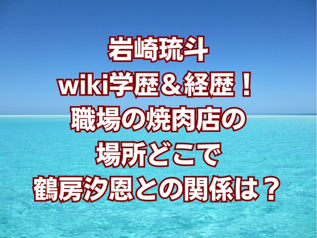 岩崎琉斗wiki学歴＆経歴！職場の焼肉店の場所どこで鶴房汐恩との関係は？