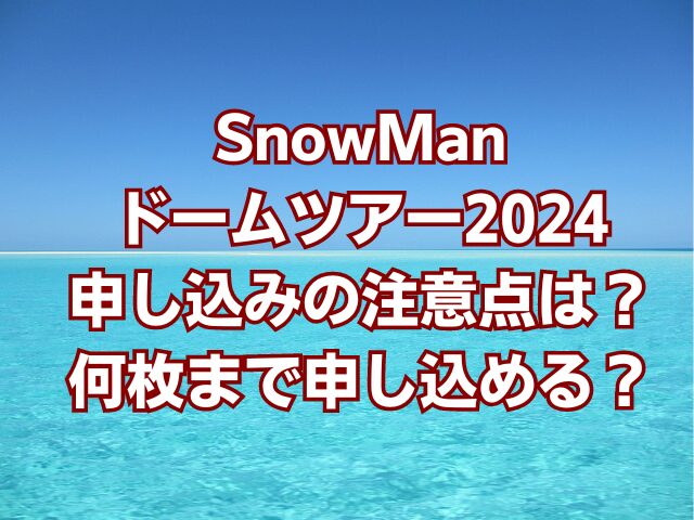 SnowManドームツアー2024申し込みの注意点は？何枚まで申し込める？