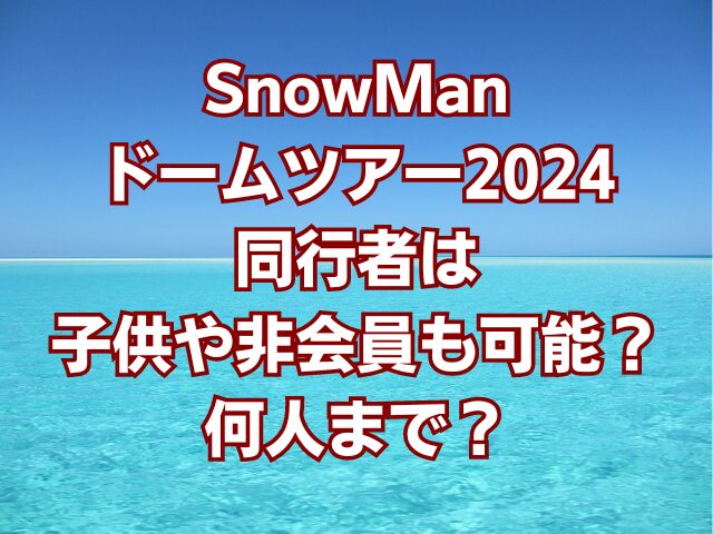 SnowManドームツアー2024同行者は子供や非会員も可能？何人まで？