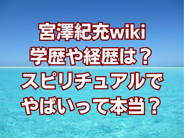 宮澤紀充wiki学歴や経歴は？スピリチュアルでやばいって本当？