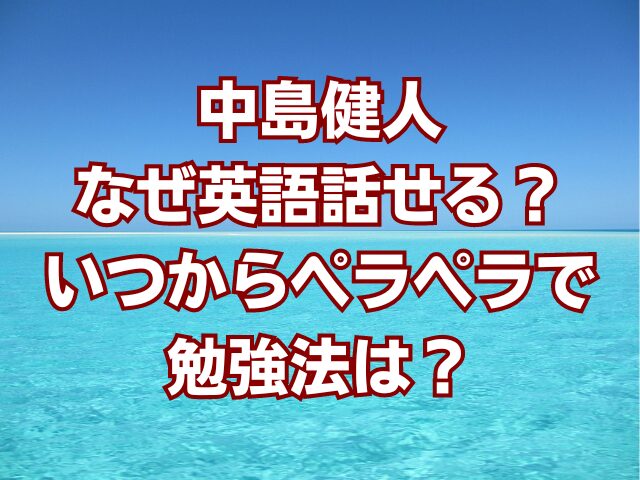 中島健人なぜ英語話せる？いつからペラペラで勉強法は？