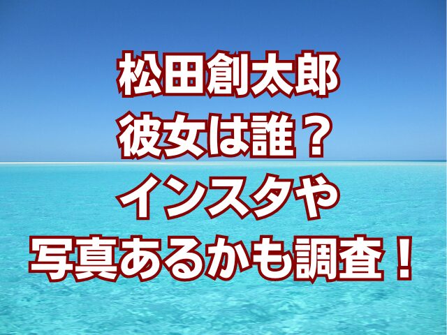 松田創太郎彼女は誰？インスタや写真あるかも調査！