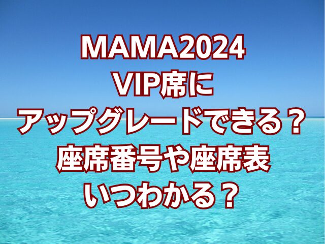 MAMA2024VIP席にアップグレードできる？座席番号や座席表いつわかる？