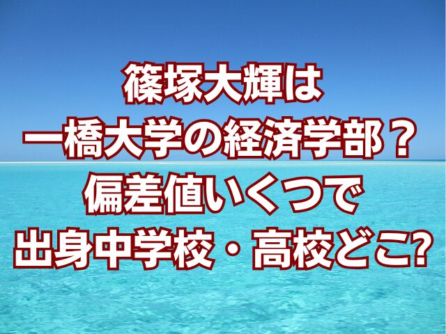 篠塚大輝は一橋大学の経済学部？偏差値いくつで出身中学校・高校どこ？