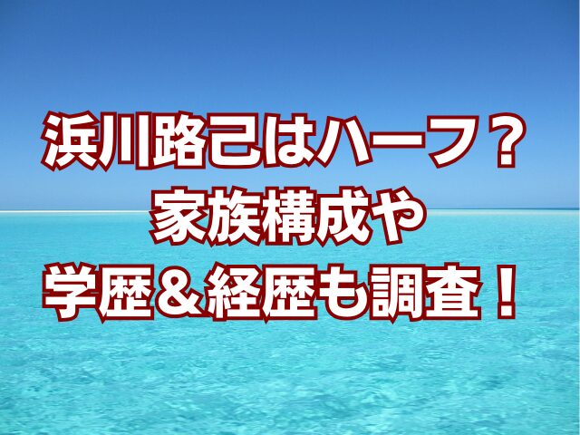 浜川路己はハーフ？家族構成や学歴＆経歴も調査！